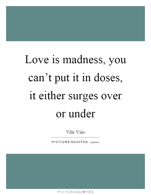 Love is madness, you can't put it in doses, it either surges over or under Picture Quote #1