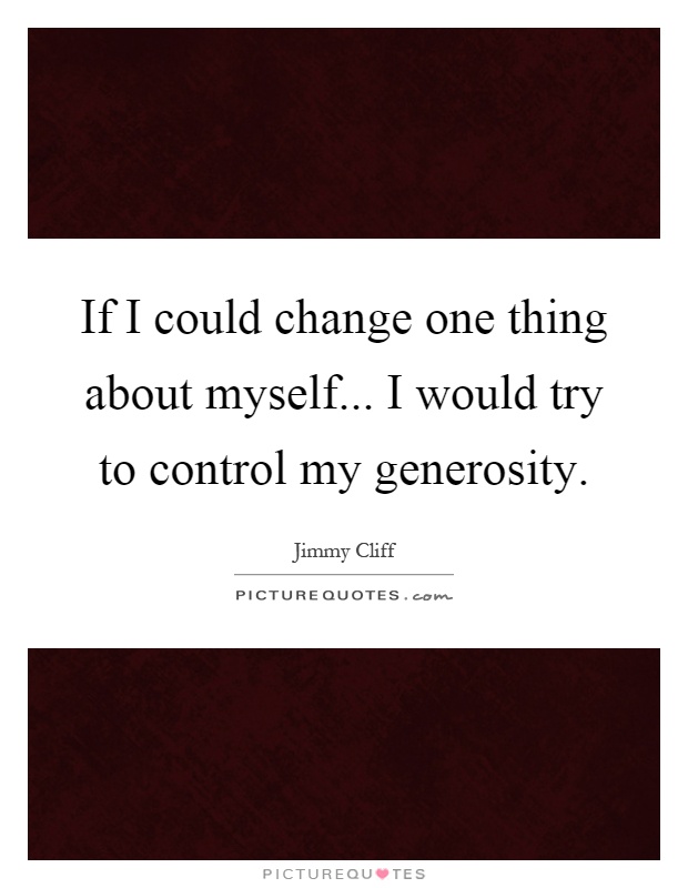 If I could change one thing about myself... I would try to control my generosity Picture Quote #1