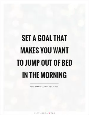 Set a goal that makes you want to jump out of bed in the morning Picture Quote #1