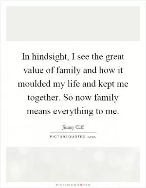 In hindsight, I see the great value of family and how it moulded my life and kept me together. So now family means everything to me Picture Quote #1