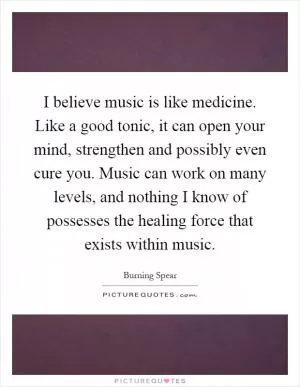 I believe music is like medicine. Like a good tonic, it can open your mind, strengthen and possibly even cure you. Music can work on many levels, and nothing I know of possesses the healing force that exists within music Picture Quote #1