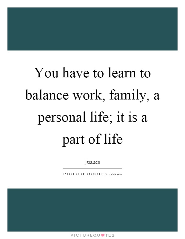 You have to learn to balance work, family, a personal life; it is a part of life Picture Quote #1