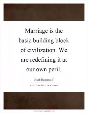 Marriage is the basic building block of civilization. We are redefining it at our own peril Picture Quote #1