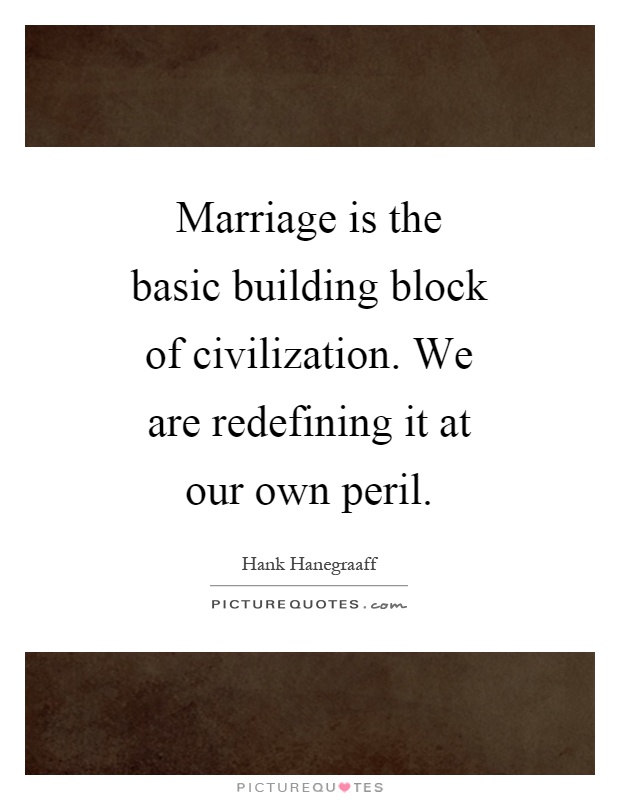 Marriage is the basic building block of civilization. We are redefining it at our own peril Picture Quote #1