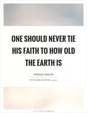 One should never tie his faith to how old the earth is Picture Quote #1
