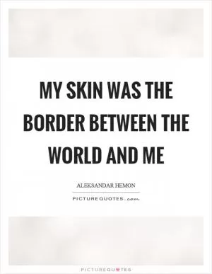 My skin was the border between the world and me Picture Quote #1