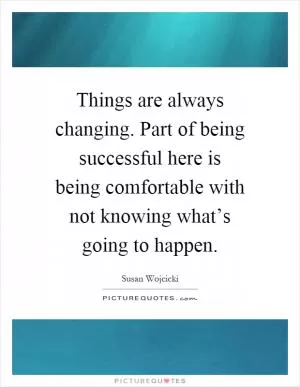 Things are always changing. Part of being successful here is being comfortable with not knowing what’s going to happen Picture Quote #1