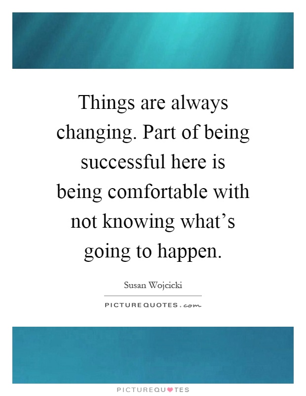 Things are always changing. Part of being successful here is being comfortable with not knowing what's going to happen Picture Quote #1