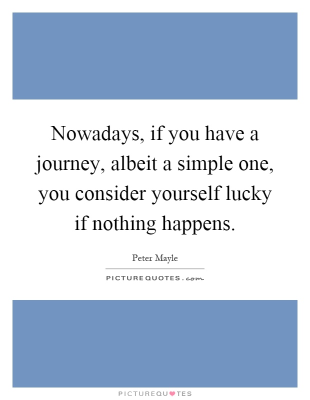 Nowadays, if you have a journey, albeit a simple one, you consider yourself lucky if nothing happens Picture Quote #1