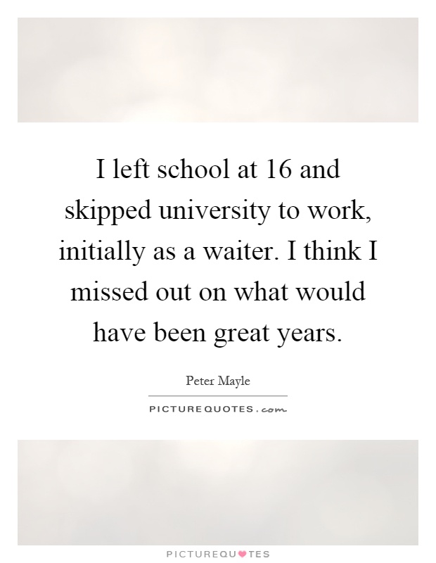 I left school at 16 and skipped university to work, initially as a waiter. I think I missed out on what would have been great years Picture Quote #1