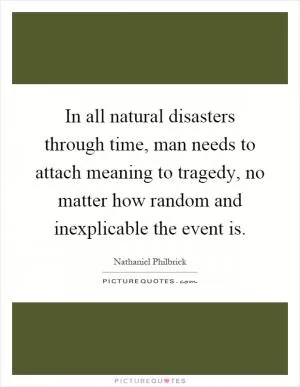 In all natural disasters through time, man needs to attach meaning to tragedy, no matter how random and inexplicable the event is Picture Quote #1