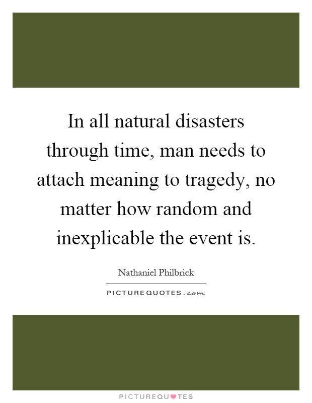 In all natural disasters through time, man needs to attach meaning to tragedy, no matter how random and inexplicable the event is Picture Quote #1