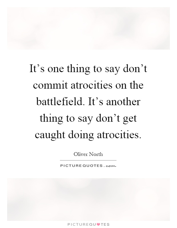 It's one thing to say don't commit atrocities on the battlefield. It's another thing to say don't get caught doing atrocities Picture Quote #1