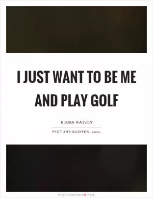 I just want to be me and play golf Picture Quote #1