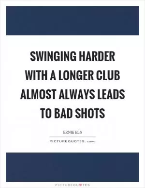 Swinging harder with a longer club almost always leads to bad shots Picture Quote #1