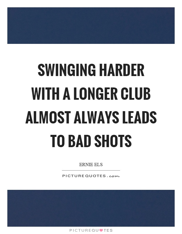 Swinging harder with a longer club almost always leads to bad shots Picture Quote #1