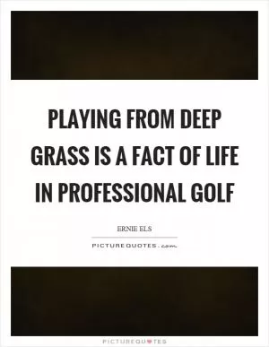 Playing from deep grass is a fact of life in professional golf Picture Quote #1