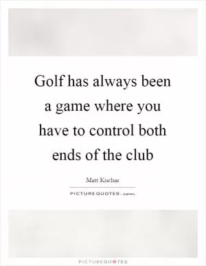 Golf has always been a game where you have to control both ends of the club Picture Quote #1