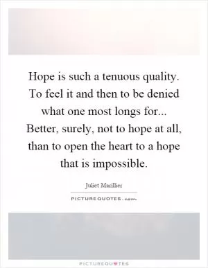 Hope is such a tenuous quality. To feel it and then to be denied what one most longs for... Better, surely, not to hope at all, than to open the heart to a hope that is impossible Picture Quote #1