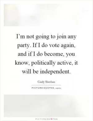 I’m not going to join any party. If I do vote again, and if I do become, you know, politically active, it will be independent Picture Quote #1