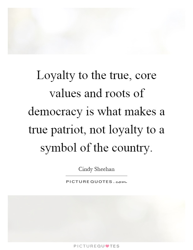 Loyalty to the true, core values and roots of democracy is what makes a true patriot, not loyalty to a symbol of the country Picture Quote #1