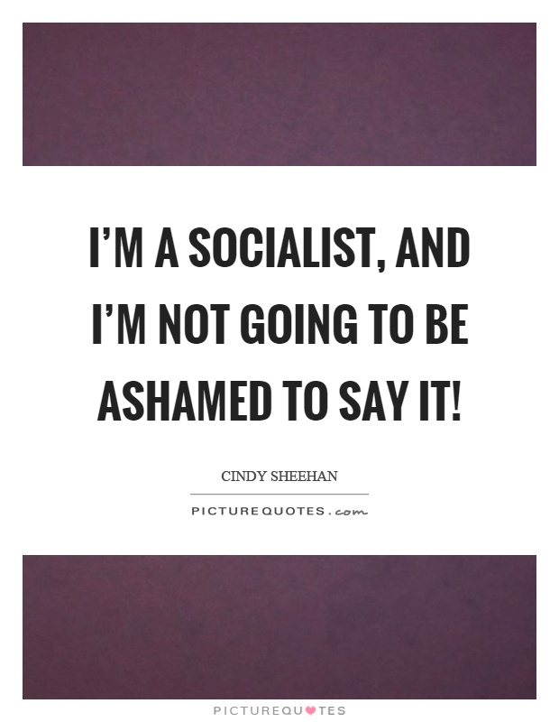 I'm a socialist, and I'm not going to be ashamed to say it! Picture Quote #1