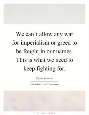 We can’t allow any war for imperialism or greed to be fought in our names. This is what we need to keep fighting for Picture Quote #1