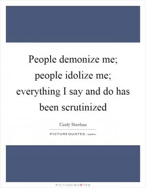 People demonize me; people idolize me; everything I say and do has been scrutinized Picture Quote #1