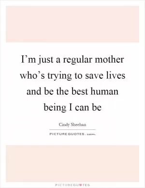 I’m just a regular mother who’s trying to save lives and be the best human being I can be Picture Quote #1