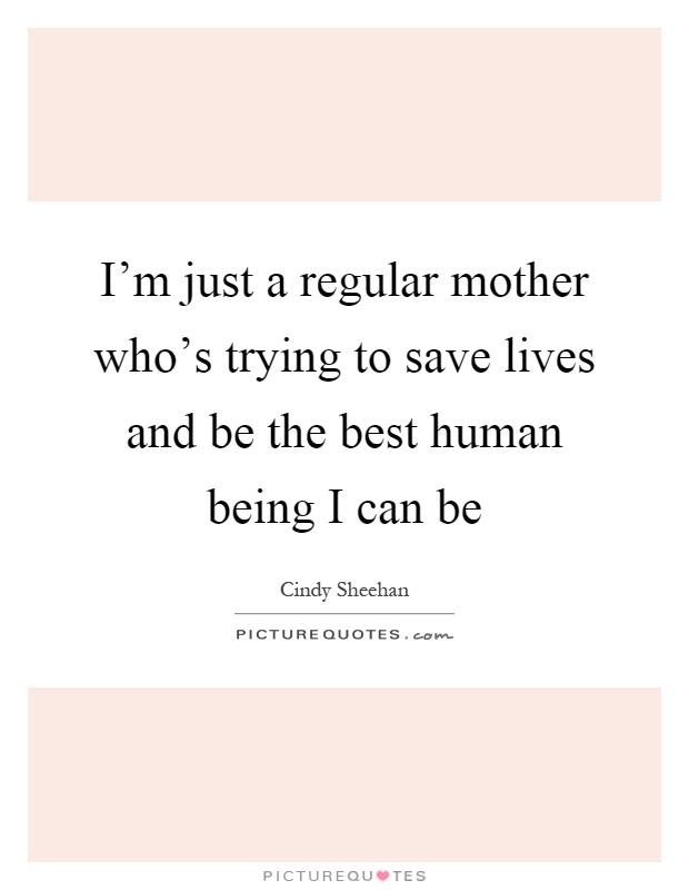 I'm just a regular mother who's trying to save lives and be the best human being I can be Picture Quote #1