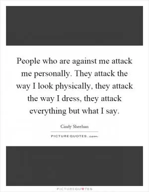 People who are against me attack me personally. They attack the way I look physically, they attack the way I dress, they attack everything but what I say Picture Quote #1