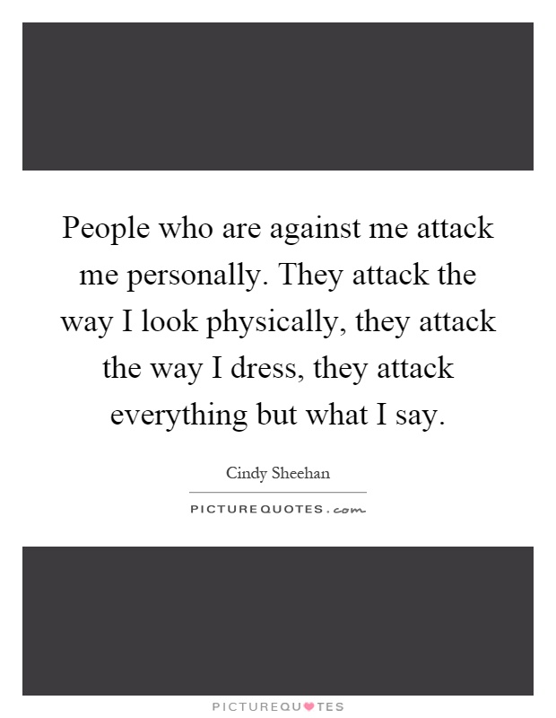 People who are against me attack me personally. They attack the way I look physically, they attack the way I dress, they attack everything but what I say Picture Quote #1