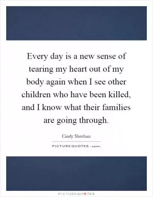 Every day is a new sense of tearing my heart out of my body again when I see other children who have been killed, and I know what their families are going through Picture Quote #1