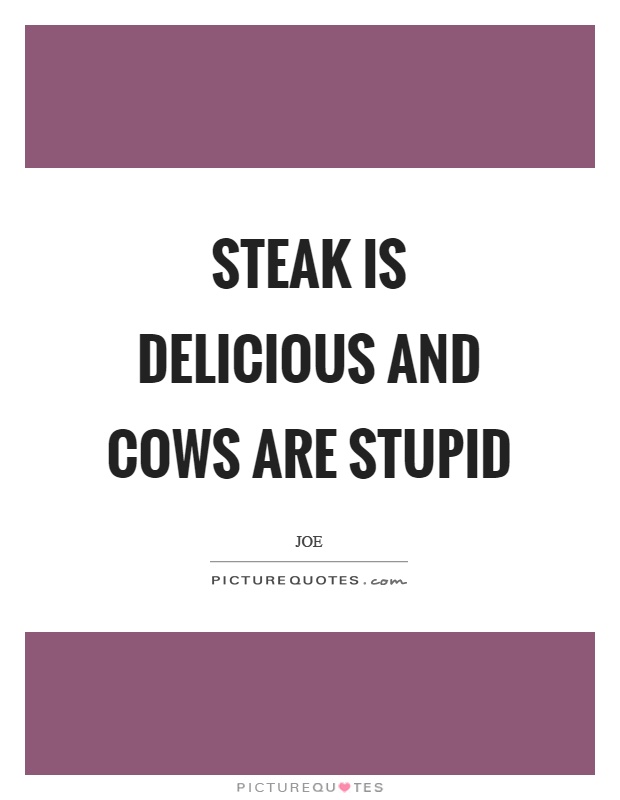 Steak is delicious and cows are stupid Picture Quote #1