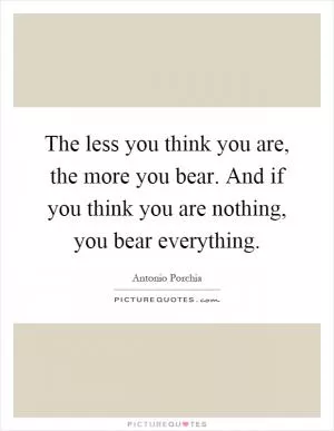 The less you think you are, the more you bear. And if you think you are nothing, you bear everything Picture Quote #1