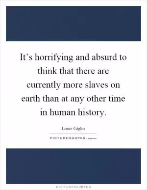 It’s horrifying and absurd to think that there are currently more slaves on earth than at any other time in human history Picture Quote #1