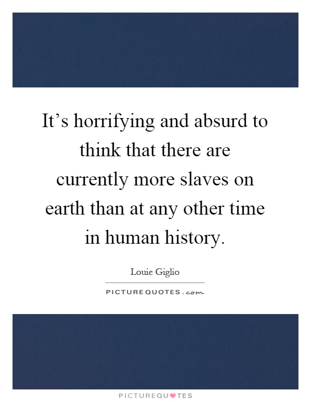 It's horrifying and absurd to think that there are currently more slaves on earth than at any other time in human history Picture Quote #1
