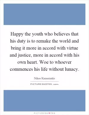 Happy the youth who believes that his duty is to remake the world and bring it more in accord with virtue and justice, more in accord with his own heart. Woe to whoever commences his life without lunacy Picture Quote #1