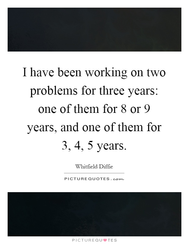 I have been working on two problems for three years: one of them for 8 or 9 years, and one of them for 3, 4, 5 years Picture Quote #1
