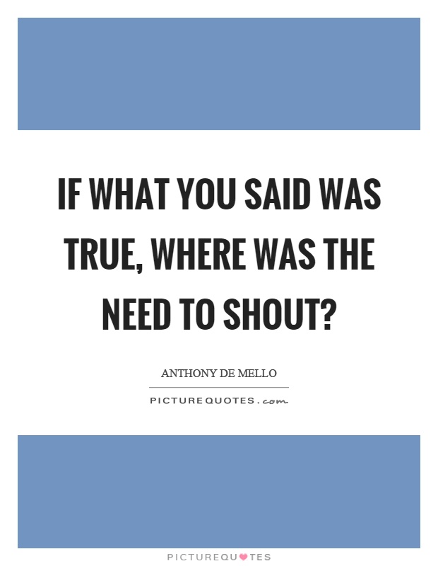 If what you said was true, where was the need to shout? Picture Quote #1
