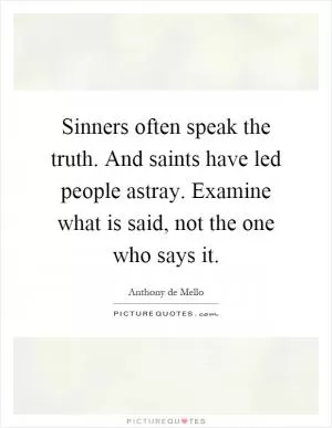 Sinners often speak the truth. And saints have led people astray. Examine what is said, not the one who says it Picture Quote #1