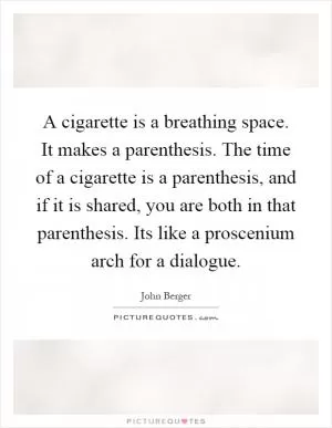 A cigarette is a breathing space. It makes a parenthesis. The time of a cigarette is a parenthesis, and if it is shared, you are both in that parenthesis. Its like a proscenium arch for a dialogue Picture Quote #1