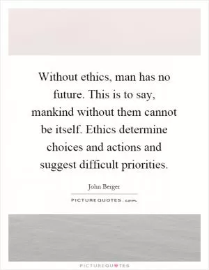 Without ethics, man has no future. This is to say, mankind without them cannot be itself. Ethics determine choices and actions and suggest difficult priorities Picture Quote #1