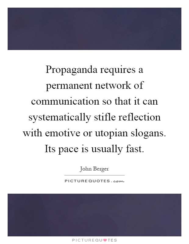 Propaganda requires a permanent network of communication so that it can systematically stifle reflection with emotive or utopian slogans. Its pace is usually fast Picture Quote #1
