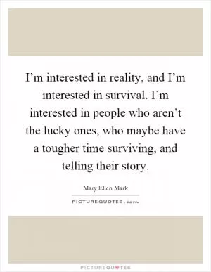 I’m interested in reality, and I’m interested in survival. I’m interested in people who aren’t the lucky ones, who maybe have a tougher time surviving, and telling their story Picture Quote #1