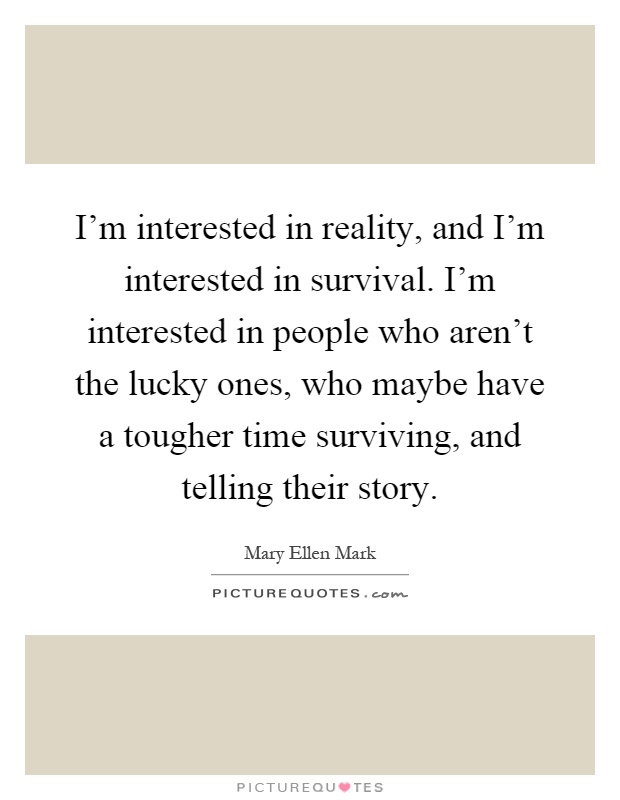 I'm interested in reality, and I'm interested in survival. I'm interested in people who aren't the lucky ones, who maybe have a tougher time surviving, and telling their story Picture Quote #1