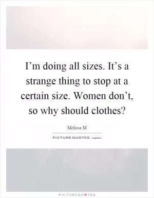 I’m doing all sizes. It’s a strange thing to stop at a certain size. Women don’t, so why should clothes? Picture Quote #1
