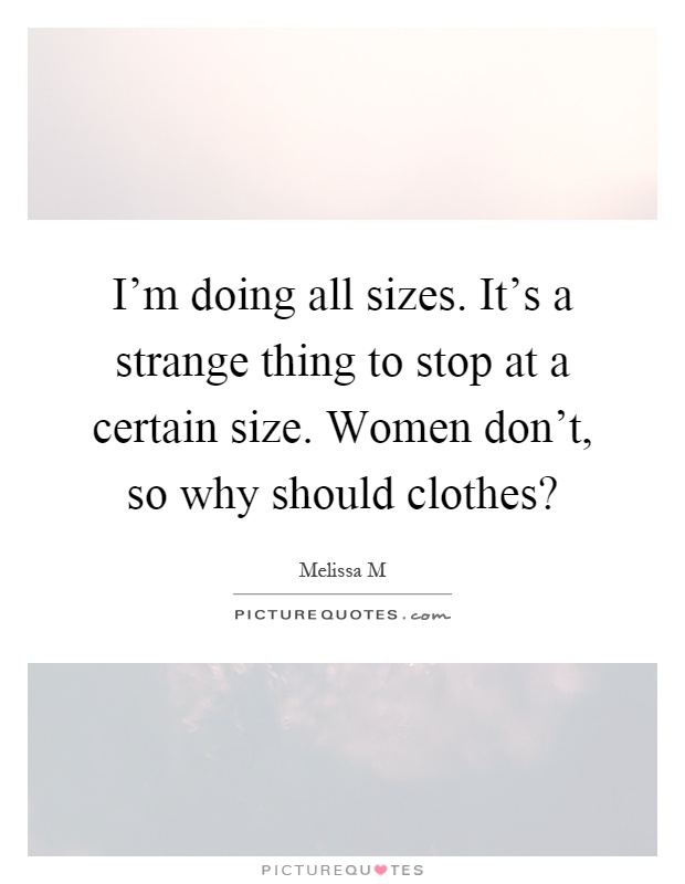 I'm doing all sizes. It's a strange thing to stop at a certain size. Women don't, so why should clothes? Picture Quote #1