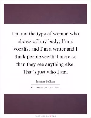 I’m not the type of woman who shows off my body; I’m a vocalist and I’m a writer and I think people see that more so than they see anything else. That’s just who I am Picture Quote #1