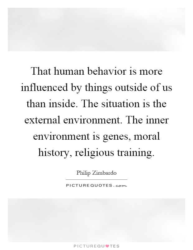 That human behavior is more influenced by things outside of us than inside. The situation is the external environment. The inner environment is genes, moral history, religious training Picture Quote #1